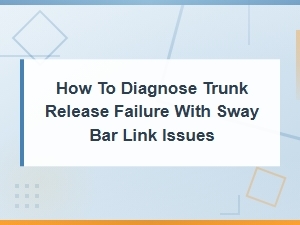 Diagnosing Trunk Release Failure with Sway Bar Link Issues