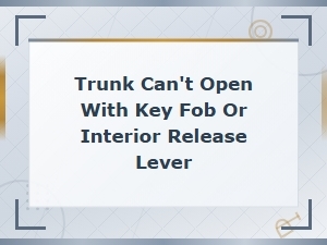 Trunk Won't Open with Key Fob or Interior Release Lever: Causes and Fixes