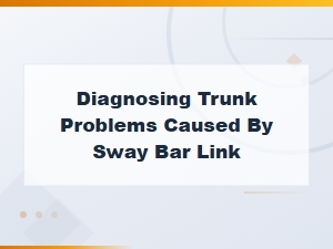 Diagnosing Trunk Noise and Problems Caused by a Bad Sway Bar Link
