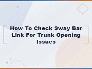 How to Check Sway Bar Link for Trunk Opening Issues