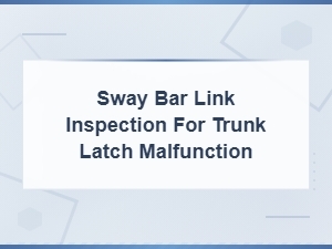 Sway Bar Link Inspection and Trunk Latch Malfunction