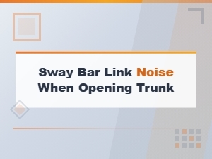 Troubleshooting Sway Bar Link Noise When Opening the Trunk