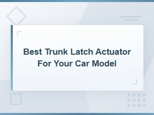 Best Trunk Latch Actuator for Your Car Model